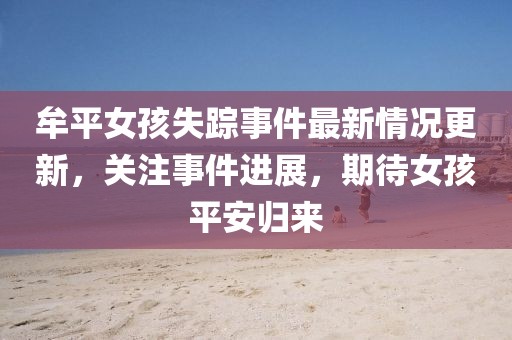 牟平女孩失踪事件最新情况更新，关注事件进展，期待女孩平安归来