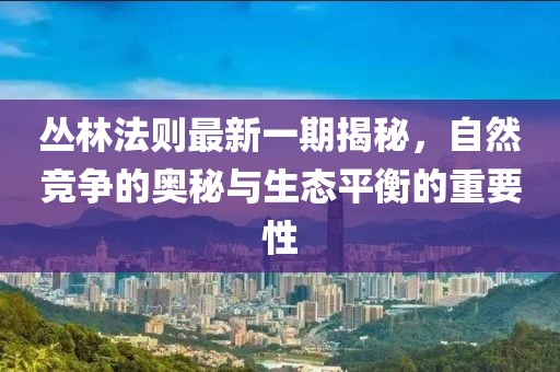 丛林法则最新一期揭秘，自然竞争的奥秘与生态平衡的重要性