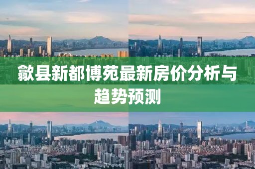 歙县新都博苑最新房价分析与趋势预测
