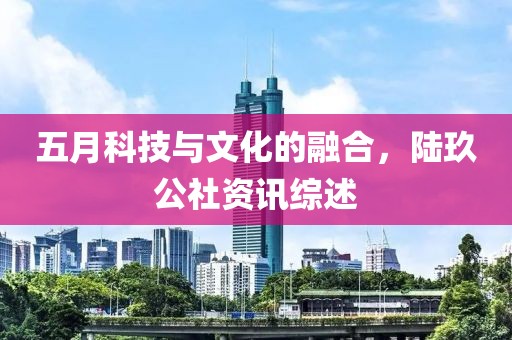 五月科技与文化的融合，陆玖公社资讯综述