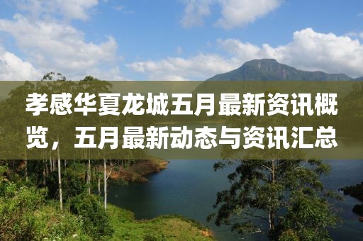 孝感华夏龙城五月最新资讯概览，五月最新动态与资讯汇总
