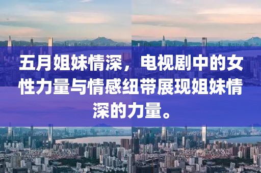 五月姐妹情深，电视剧中的女性力量与情感纽带展现姐妹情深的力量。