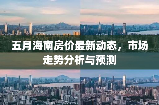 五月海南房价最新动态，市场走势分析与预测