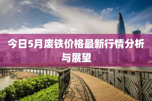 今日5月废铁价格最新行情分析与展望
