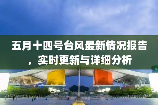 五月十四号台风最新情况报告，实时更新与详细分析