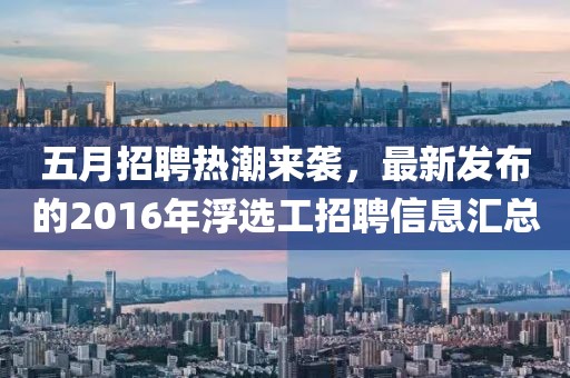 五月招聘热潮来袭，最新发布的2016年浮选工招聘信息汇总