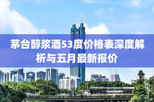 茅台醇浆酒53度价格表深度解析与五月最新报价
