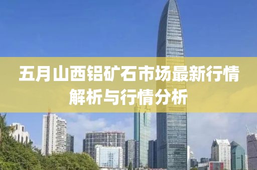 五月山西铝矿石市场最新行情解析与行情分析