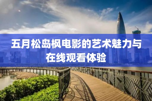 五月松岛枫电影的艺术魅力与在线观看体验