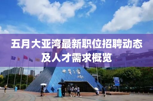 五月大亚湾最新职位招聘动态及人才需求概览