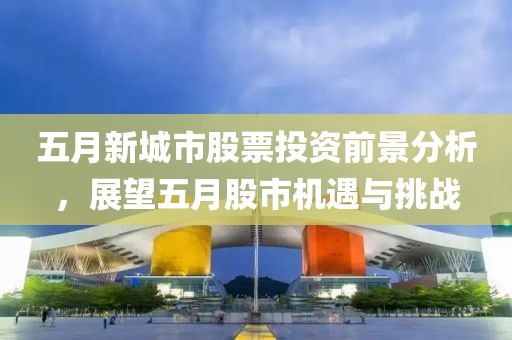 五月新城市股票投资前景分析，展望五月股市机遇与挑战