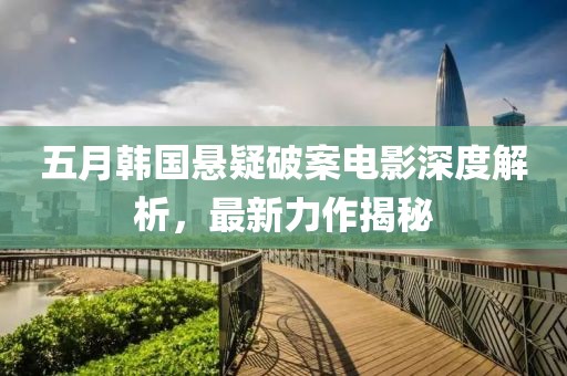 五月韩国悬疑破案电影深度解析，最新力作揭秘