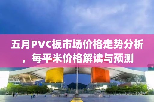 五月PVC板市场价格走势分析，每平米价格解读与预测