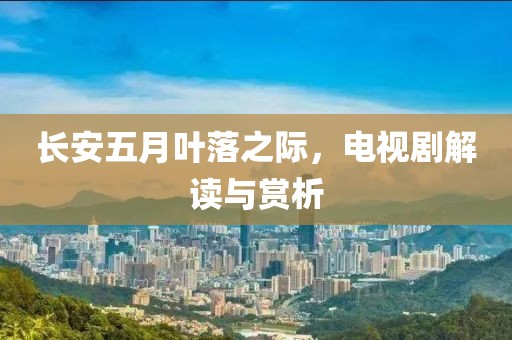 长安五月叶落之际，电视剧解读与赏析