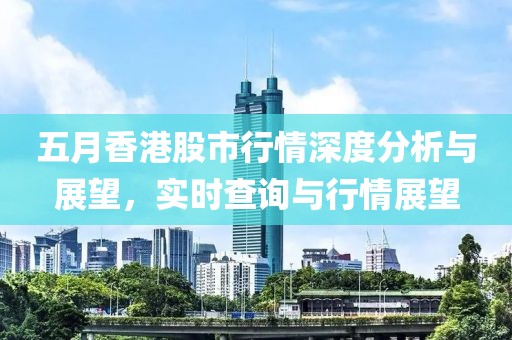 五月香港股市行情深度分析与展望，实时查询与行情展望