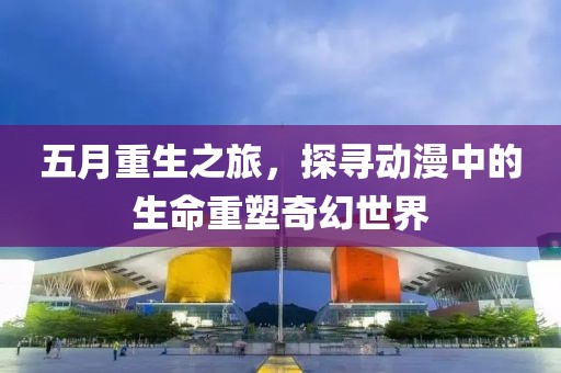 五月重生之旅，探寻动漫中的生命重塑奇幻世界