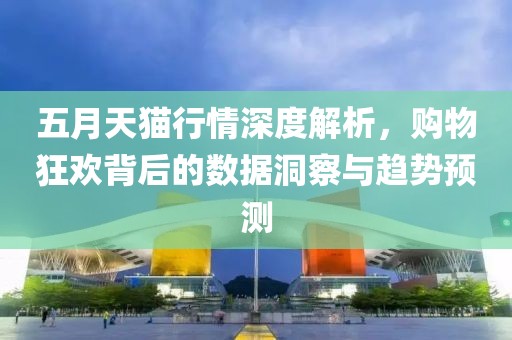 五月天猫行情深度解析，购物狂欢背后的数据洞察与趋势预测