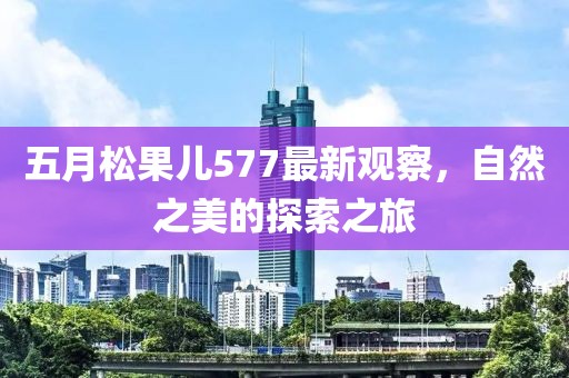 五月松果儿577最新观察，自然之美的探索之旅