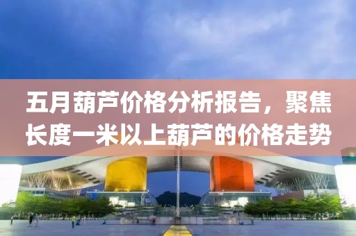 五月葫芦价格分析报告，聚焦长度一米以上葫芦的价格走势
