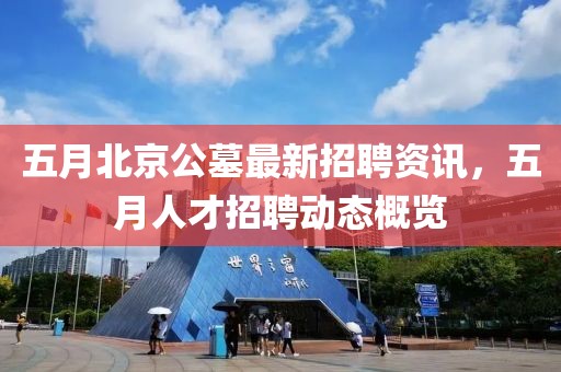 五月北京公墓最新招聘资讯，五月人才招聘动态概览
