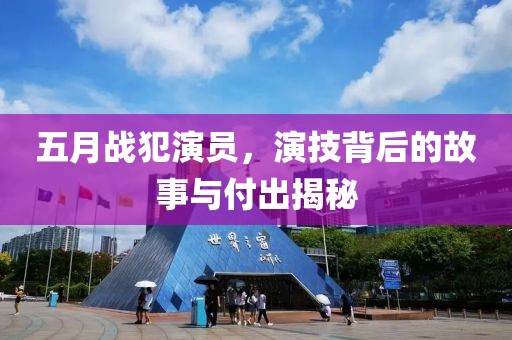 五月战犯演员，演技背后的故事与付出揭秘