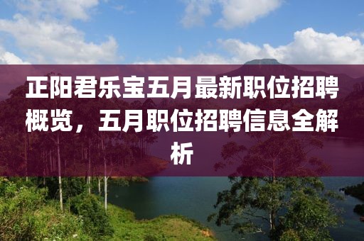 正阳君乐宝五月最新职位招聘概览，五月职位招聘信息全解析