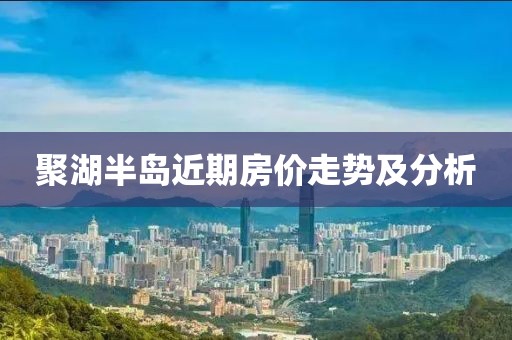 聚湖半岛近期房价走势及分析
