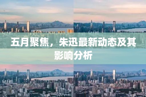 五月聚焦，朱迅最新动态及其影响分析
