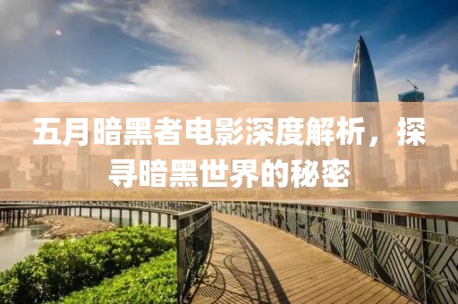 五月暗黑者电影深度解析，探寻暗黑世界的秘密