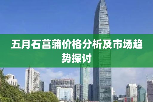 五月石菖蒲价格分析及市场趋势探讨