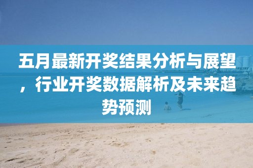 五月最新开奖结果分析与展望，行业开奖数据解析及未来趋势预测