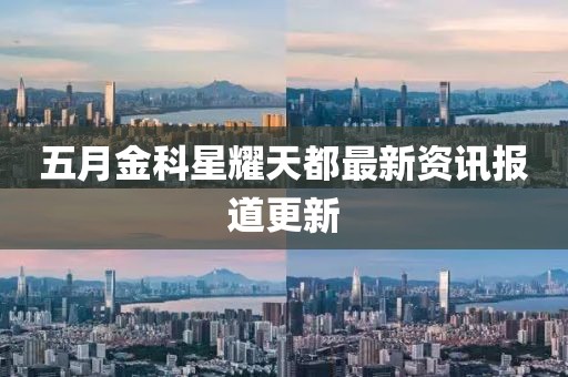 五月金科星耀天都最新资讯报道更新