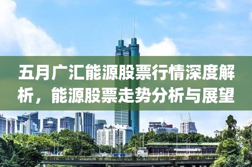 五月广汇能源股票行情深度解析，能源股票走势分析与展望