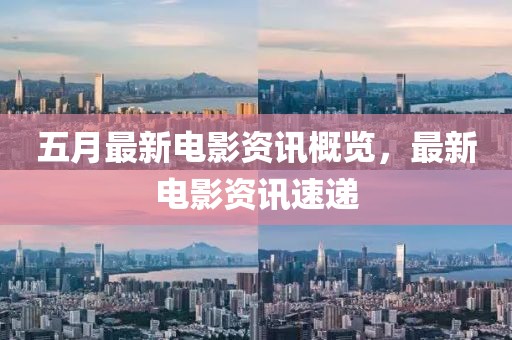 五月最新电影资讯概览，最新电影资讯速递