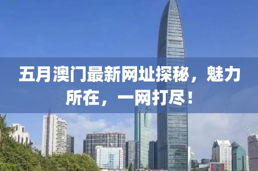五月澳门最新网址探秘，魅力所在，一网打尽！