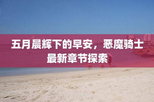 五月晨辉下的早安，恶魔骑士最新章节探索