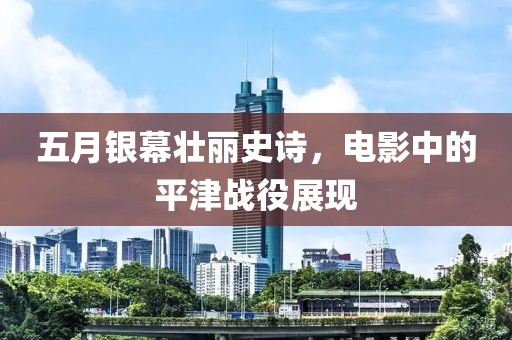 五月银幕壮丽史诗，电影中的平津战役展现