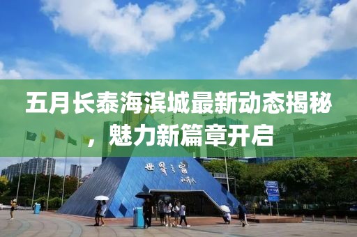 五月长泰海滨城最新动态揭秘，魅力新篇章开启