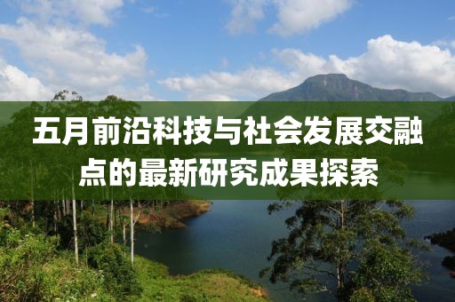 五月前沿科技与社会发展交融点的最新研究成果探索