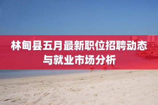 林甸县五月最新职位招聘动态与就业市场分析