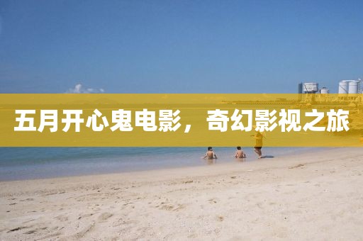 五月开心鬼电影，奇幻影视之旅