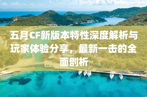 五月CF新版本特性深度解析与玩家体验分享，最新一击的全面剖析