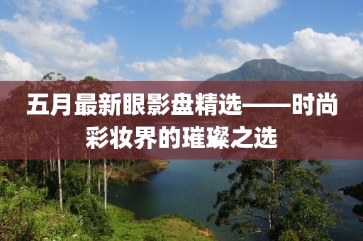 五月最新眼影盘精选——时尚彩妆界的璀璨之选