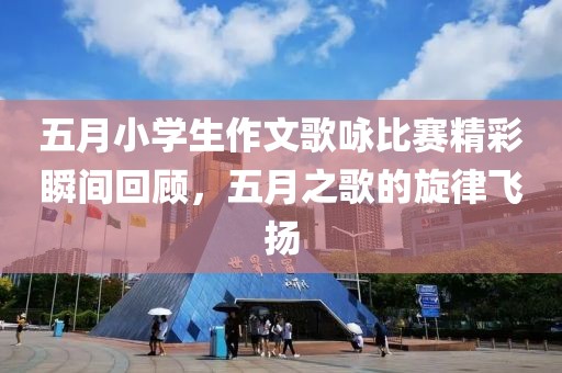 五月小学生作文歌咏比赛精彩瞬间回顾，五月之歌的旋律飞扬