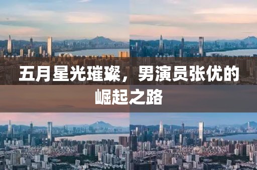 五月星光璀璨，男演员张优的崛起之路
