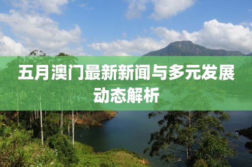 五月澳门最新新闻与多元发展动态解析