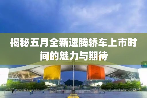 揭秘五月全新速腾轿车上市时间的魅力与期待