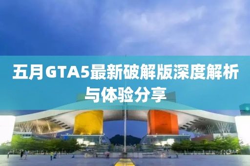 五月GTA5最新破解版深度解析与体验分享