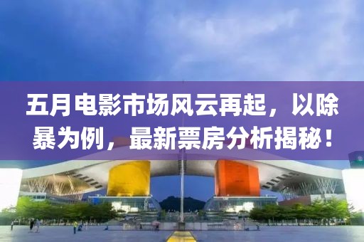 五月电影市场风云再起，以除暴为例，最新票房分析揭秘！