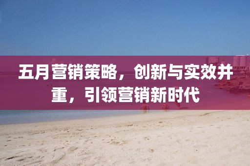 五月营销策略，创新与实效并重，引领营销新时代